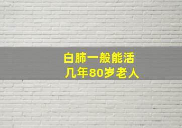 白肺一般能活几年80岁老人