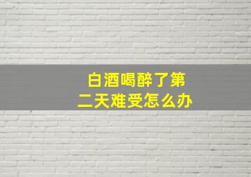 白酒喝醉了第二天难受怎么办