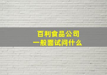 百利食品公司一般面试问什么