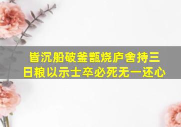 皆沉船破釜甑烧庐舍持三日粮以示士卒必死无一还心