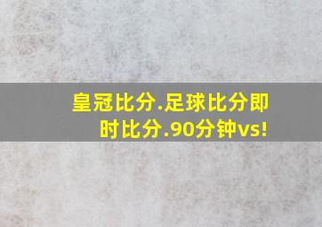 皇冠比分.足球比分即时比分.90分钟vs!