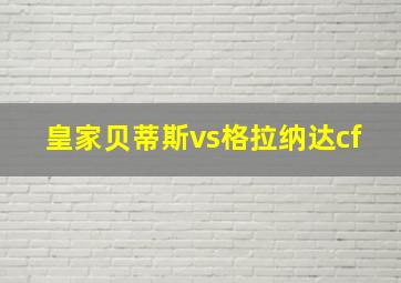 皇家贝蒂斯vs格拉纳达cf