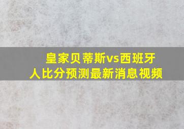 皇家贝蒂斯vs西班牙人比分预测最新消息视频