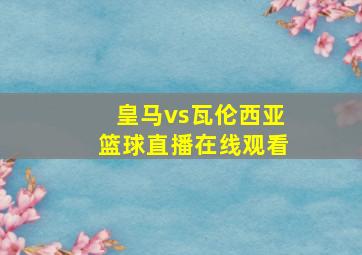 皇马vs瓦伦西亚篮球直播在线观看