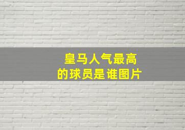 皇马人气最高的球员是谁图片