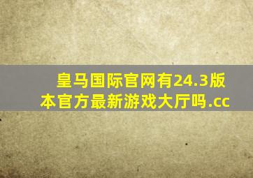 皇马国际官网有24.3版本官方最新游戏大厅吗.cc