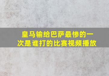 皇马输给巴萨最惨的一次是谁打的比赛视频播放