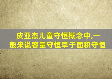 皮亚杰儿童守恒概念中,一般来说容量守恒早于面积守恒