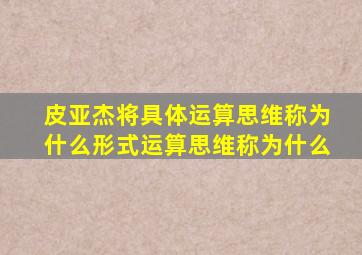 皮亚杰将具体运算思维称为什么形式运算思维称为什么