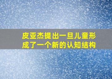 皮亚杰提出一旦儿童形成了一个新的认知结构