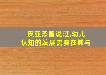 皮亚杰曾说过,幼儿认知的发展需要在其与