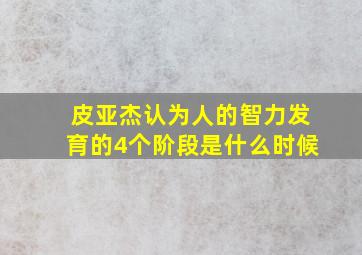 皮亚杰认为人的智力发育的4个阶段是什么时候