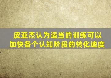 皮亚杰认为适当的训练可以加快各个认知阶段的转化速度