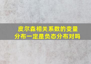 皮尔森相关系数的变量分布一定是负态分布对吗