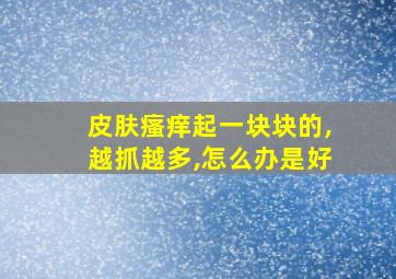 皮肤瘙痒起一块块的,越抓越多,怎么办是好