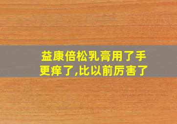 益康倍松乳膏用了手更痒了,比以前厉害了