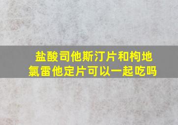 盐酸司他斯汀片和枸地氯雷他定片可以一起吃吗