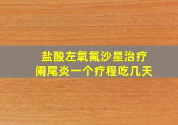 盐酸左氧氟沙星治疗阑尾炎一个疗程吃几天