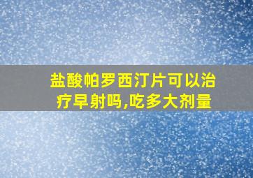 盐酸帕罗西汀片可以治疗早射吗,吃多大剂量