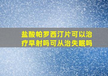 盐酸帕罗西汀片可以治疗早射吗可从治失眠吗