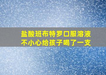 盐酸班布特罗口服溶液不小心给孩子喝了一支