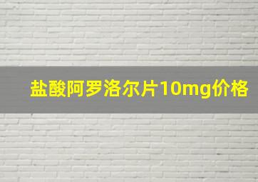 盐酸阿罗洛尔片10mg价格