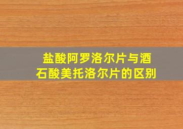 盐酸阿罗洛尔片与酒石酸美托洛尔片的区别