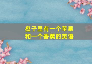 盘子里有一个苹果和一个香蕉的英语