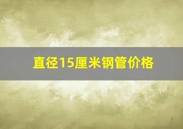 直径15厘米钢管价格