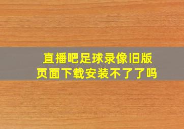 直播吧足球录像旧版页面下载安装不了了吗