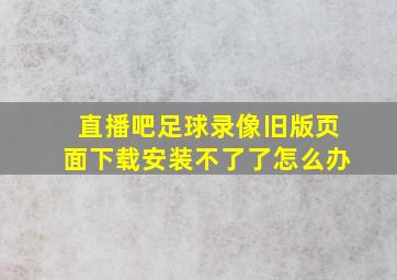 直播吧足球录像旧版页面下载安装不了了怎么办