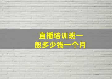 直播培训班一般多少钱一个月