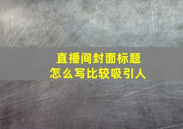 直播间封面标题怎么写比较吸引人