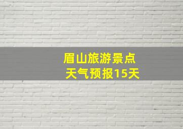 眉山旅游景点天气预报15天