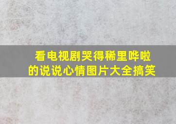 看电视剧哭得稀里哗啦的说说心情图片大全搞笑