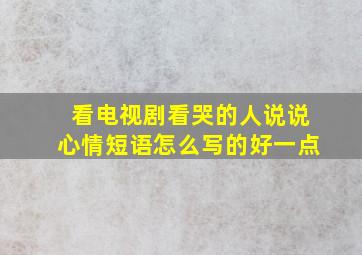 看电视剧看哭的人说说心情短语怎么写的好一点