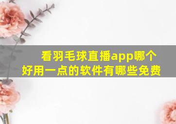 看羽毛球直播app哪个好用一点的软件有哪些免费