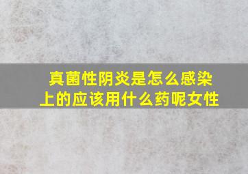 真菌性阴炎是怎么感染上的应该用什么药呢女性