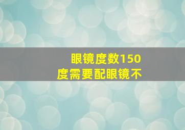 眼镜度数150度需要配眼镜不