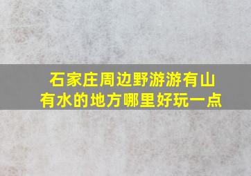 石家庄周边野游游有山有水的地方哪里好玩一点