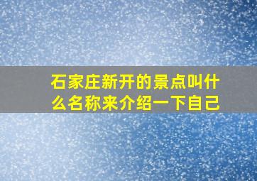 石家庄新开的景点叫什么名称来介绍一下自己