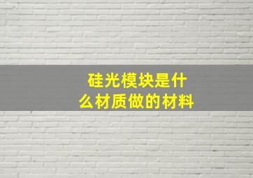 硅光模块是什么材质做的材料