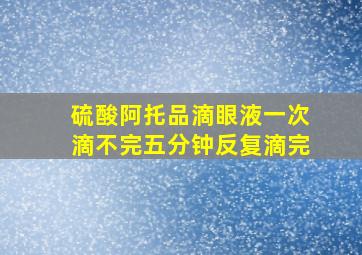 硫酸阿托品滴眼液一次滴不完五分钟反复滴完