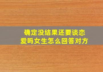 确定没结果还要谈恋爱吗女生怎么回答对方