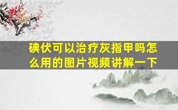 碘伏可以治疗灰指甲吗怎么用的图片视频讲解一下