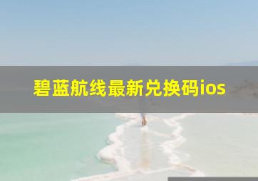 碧蓝航线最新兑换码ios