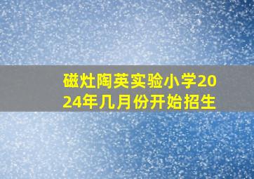 磁灶陶英实验小学2024年几月份开始招生