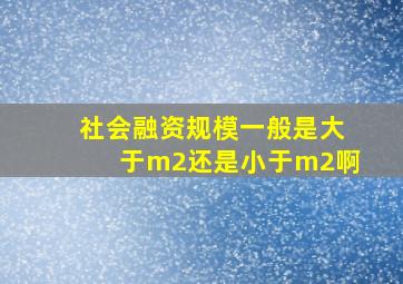 社会融资规模一般是大于m2还是小于m2啊