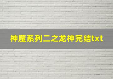 神魔系列二之龙神完结txt