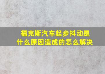 福克斯汽车起步抖动是什么原因造成的怎么解决